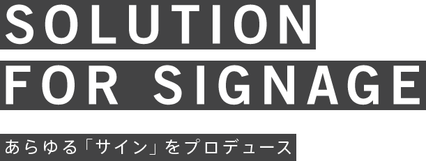 SOLUTION FOR SIGNAGE あらゆる「サイン」をプロデュース